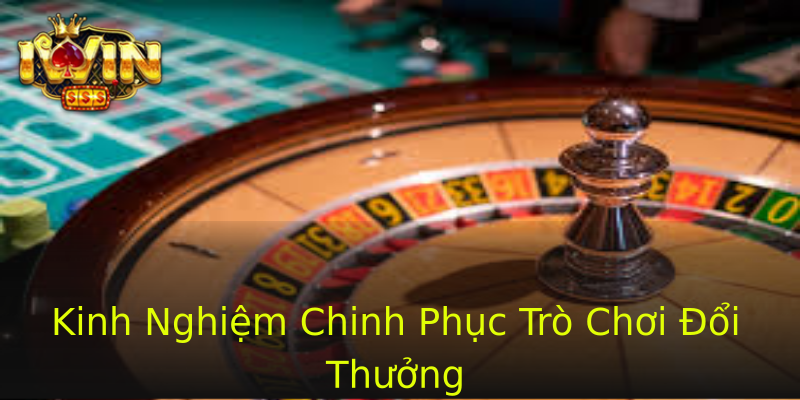 Kinh Nghiệm Chinh Phục Trò Chơi Đổi Thưởng