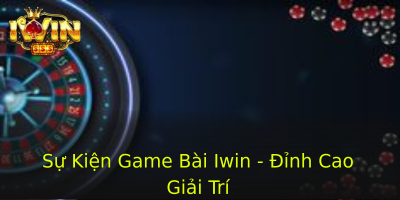 Sự Kiện Game Bài Iwin - Đỉnh Cao Giải Trí